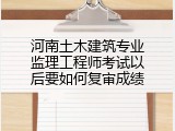 河南土木建筑专业监理工程师考试以后要如何复审成绩