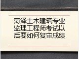 菏泽土木建筑专业监理工程师考试以后要如何复审成绩
