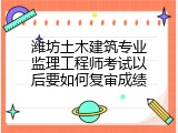 潍坊土木建筑专业监理工程师考试以后要如何复审成绩