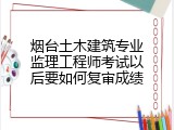 烟台土木建筑专业监理工程师考试以后要如何复审成绩