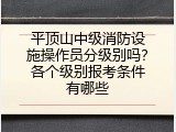 平顶山中级消防设施操作员分级别吗？各个级别报考条件有哪些