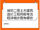 潍坊二级土木建筑造价工程师报考流程详细步骤有哪些