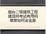 烟台二级建筑工程建造师考试有用吗难度如何含金量