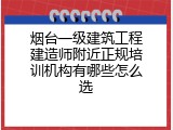 烟台一级建筑工程建造师附近正规培训机构有哪些怎么选