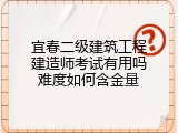 宜春二级建筑工程建造师考试有用吗难度如何含金量