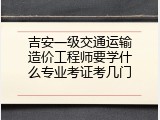 吉安一级交通运输造价工程师要学什么专业考证考几门