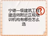 宁德一级建筑工程建造师附近正规培训机构有哪些怎么选