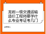 龙岩一级交通运输造价工程师要学什么专业考证考几门