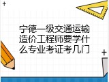 宁德一级交通运输造价工程师要学什么专业考证考几门