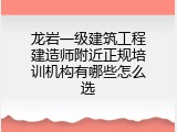龙岩一级建筑工程建造师附近正规培训机构有哪些怎么选