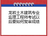 龙岩土木建筑专业监理工程师考试以后要如何复审成绩
