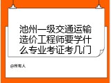 池州一级交通运输造价工程师要学什么专业考证考几门