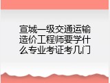 宣城一级交通运输造价工程师要学什么专业考证考几门