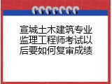 宣城土木建筑专业监理工程师考试以后要如何复审成绩