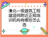 淮北一级建筑工程建造师附近正规培训机构有哪些怎么选