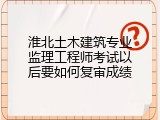 淮北土木建筑专业监理工程师考试以后要如何复审成绩