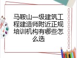 马鞍山一级建筑工程建造师附近正规培训机构有哪些怎么选