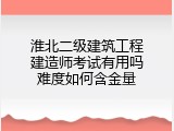 淮北二级建筑工程建造师考试有用吗难度如何含金量