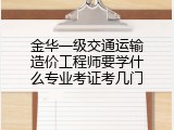 金华一级交通运输造价工程师要学什么专业考证考几门