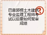 巴音郭楞土木建筑专业监理工程师考试以后要如何复审成绩
