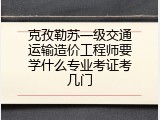 克孜勒苏一级交通运输造价工程师要学什么专业考证考几门