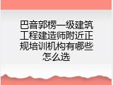 巴音郭楞一级建筑工程建造师附近正规培训机构有哪些怎么选
