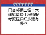 巴音郭楞二级土木建筑造价工程师报考流程详细步骤有哪些