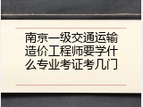 南京一级交通运输造价工程师要学什么专业考证考几门