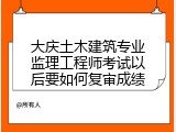 大庆土木建筑专业监理工程师考试以后要如何复审成绩
