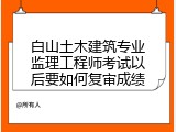 白山土木建筑专业监理工程师考试以后要如何复审成绩