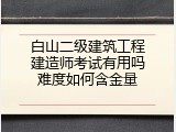 白山二级建筑工程建造师考试有用吗难度如何含金量