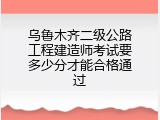 乌鲁木齐二级公路工程建造师考试要多少分才能合格通过