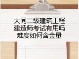 大同二级建筑工程建造师考试有用吗难度如何含金量