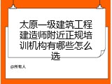 太原一级建筑工程建造师附近正规培训机构有哪些怎么选