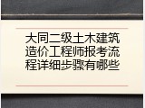 大同二级土木建筑造价工程师报考流程详细步骤有哪些