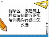 铜梁区一级建筑工程建造师附近正规培训机构有哪些怎么选