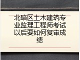 北碚区土木建筑专业监理工程师考试以后要如何复审成绩