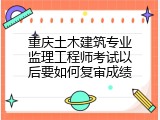 重庆土木建筑专业监理工程师考试以后要如何复审成绩