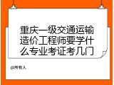 重庆一级交通运输造价工程师要学什么专业考证考几门