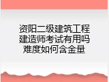 资阳二级建筑工程建造师考试有用吗难度如何含金量