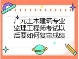 广元土木建筑专业监理工程师考试以后要如何复审成绩