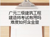 广元二级建筑工程建造师考试有用吗难度如何含金量