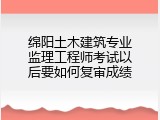 绵阳土木建筑专业监理工程师考试以后要如何复审成绩