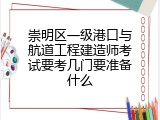 崇明区一级港口与航道工程建造师考试要考几门要准备什么
