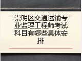 崇明区交通运输专业监理工程师考试科目有哪些具体安排