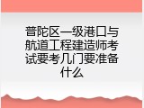 普陀区一级港口与航道工程建造师考试要考几门要准备什么