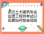武汉土木建筑专业监理工程师考试以后要如何复审成绩