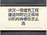 武汉一级建筑工程建造师附近正规培训机构有哪些怎么选