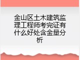 金山区土木建筑监理工程师考完证有什么好处含金量分析