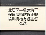 北辰区一级建筑工程建造师附近正规培训机构有哪些怎么选